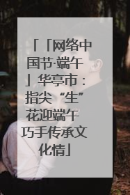 「网络中国节·端午」华亭市：指尖“生”花迎端午 巧手传承文化情