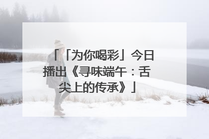「为你喝彩」今日播出《寻味端午：舌尖上的传承》