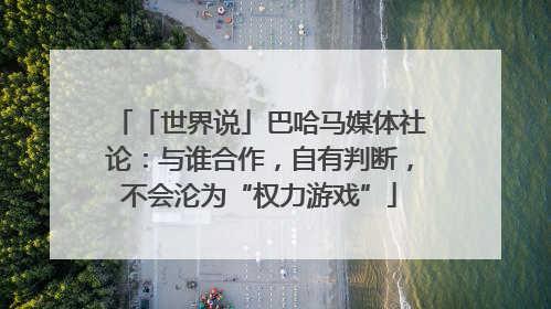 「世界说」巴哈马媒体社论：与谁合作，自有判断，不会沦为“权力游戏”