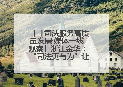 「司法服务高质量发展·媒体一线观察」浙江金华：“司法更有为”让“市场更有力”