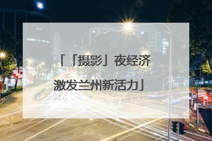「摄影」夜经济激发兰州新活力