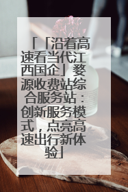 「沿着高速看当代江西国企」婺源收费站综合服务站：创新服务模式，点亮高速出行新体验