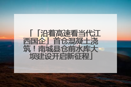 「沿着高速看当代江西国企」首仓混凝土浇筑！南城县仓前水库大坝建设开启新征程