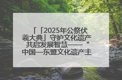 「2025年公祭伏羲大典」守护文化遗产 共启发展智慧——“中国—东盟文化遗产主题对话”侧记