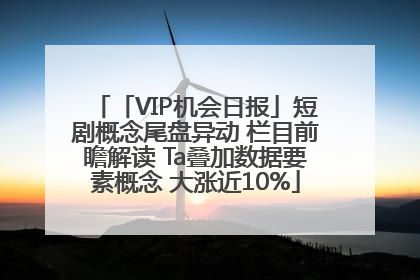 「VIP机会日报」短剧概念尾盘异动 栏目前瞻解读 Ta叠加数据要素概念 大涨近10%