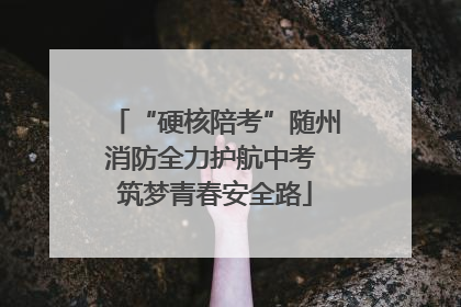 “硬核陪考”随州消防全力护航中考 筑梦青春安全路