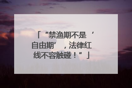 “禁渔期不是‘自由期’，法律红线不容触碰！”