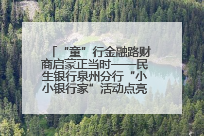 “童”行金融路财商启蒙正当时——民生银行泉州分行“小小银行家”活动点亮少年金融第一课