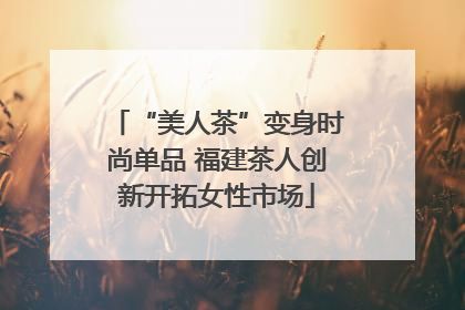“美人茶”变身时尚单品 福建茶人创新开拓女性市场