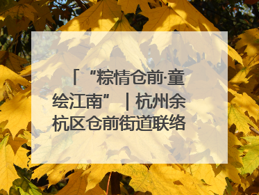 “粽情仓前·童绘江南”｜杭州余杭区仓前街道联络工委与辖区群众共度佳节