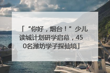 “你好，烟台！”少儿读城计划研学启幕，450名潍坊学子探仙境