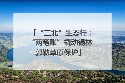 “三北”生态行：“两笔账”撬动锡林郭勒草原保护