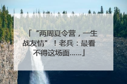 “两周夏令营，一生战友情”！老兵：最看不得这场面……