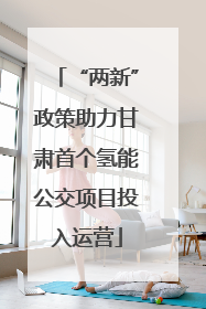“两新”政策助力甘肃首个氢能公交项目投入运营