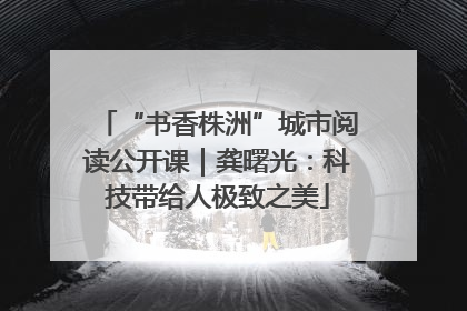 “书香株洲”城市阅读公开课｜龚曙光：科技带给人极致之美