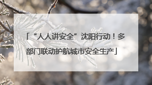 “人人讲安全”沈阳行动！多部门联动护航城市安全生产