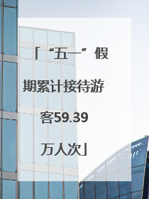 “五一”假期累计接待游客59.39万人次