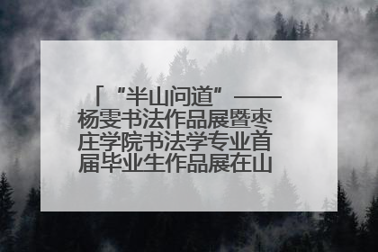 “半山问道”——杨雯书法作品展暨枣庄学院书法学专业首届毕业生作品展在山东省文化馆开幕
