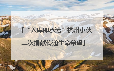 “入库即承诺”杭州小伙二次捐献传递生命希望