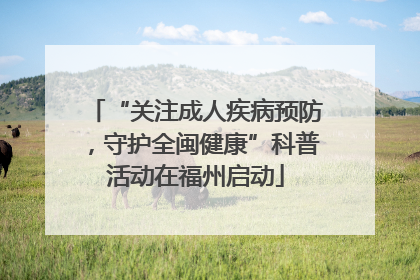 “关注成人疾病预防，守护全闽健康”科普活动在福州启动