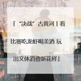 “决战”古黄河丨看比赛吃龙虾喝美酒 玩出文体消费新花样