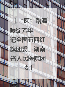 “医”路温暖绽芳华——记全国五四红旗团委、湖南省人民医院团委