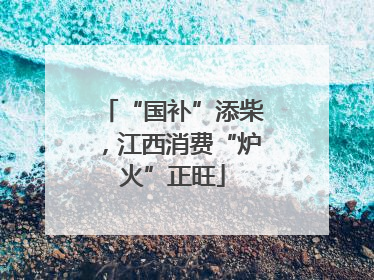 “国补”添柴，江西消费“炉火”正旺