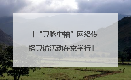 “寻脉中轴”网络传播寻访活动在京举行