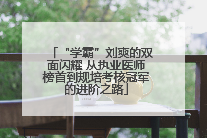 “学霸”刘爽的双面闪耀 从执业医师榜首到规培考核冠军的进阶之路