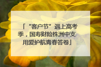 “客户节”遇上高考季，国寿财险株洲中支用爱护航青春答卷