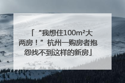 “我想住100m²大两房！”杭州一购房者抱怨找不到这样的新房
