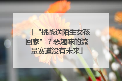“挑战送陌生女孩回家”？恶趣味的流量赛道没有未来