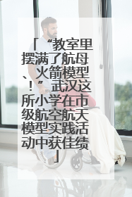 “教室里摆满了航母、火箭模型！”武汉这所小学在市级航空航天模型实践活动中获佳绩