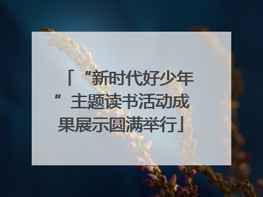 “新时代好少年”主题读书活动成果展示圆满举行