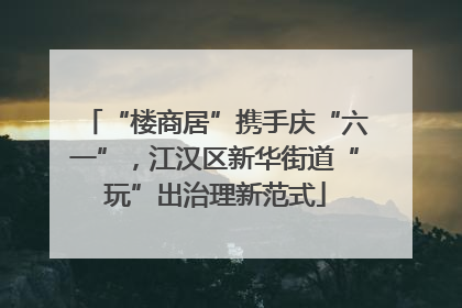 “楼商居”携手庆“六一”，江汉区新华街道“玩”出治理新范式