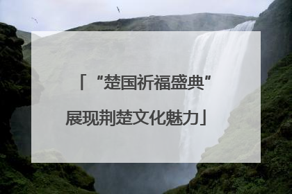 “楚国祈福盛典”展现荆楚文化魅力