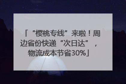 “樱桃专线”来啦！周边省份快递“次日达”，物流成本节省30%
