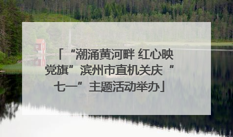“潮涌黄河畔 红心映党旗”滨州市直机关庆“七一”主题活动举办