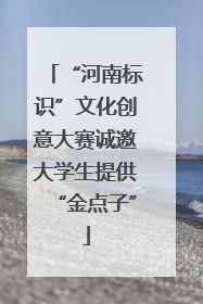 “河南标识”文化创意大赛诚邀大学生提供“金点子”