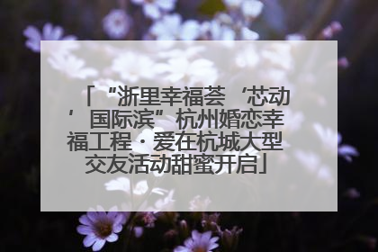 “浙里幸福荟‘芯动’国际滨”杭州婚恋幸福工程・爱在杭城大型交友活动甜蜜开启