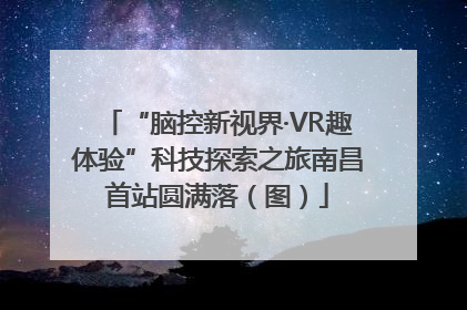 “脑控新视界·VR趣体验”科技探索之旅南昌首站圆满落（图）