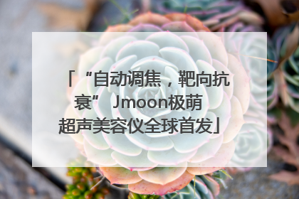 “自动调焦，靶向抗衰” Jmoon极萌超声美容仪全球首发