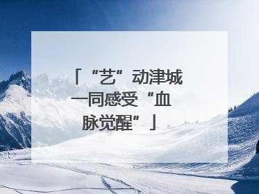 “艺”动津城 一同感受“血脉觉醒”