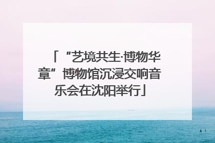 “艺境共生·博物华章”博物馆沉浸交响音乐会在沈阳举行