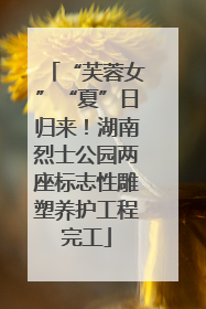 “芙蓉女”“夏”日归来！湖南烈士公园两座标志性雕塑养护工程完工