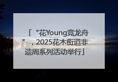 “花Young竞龙舟”，2025花木街道非遗周系列活动举行