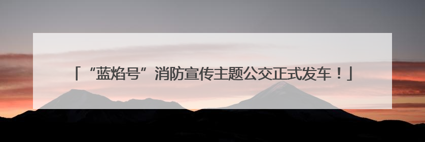 “蓝焰号”消防宣传主题公交正式发车！