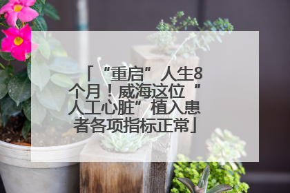 “重启”人生8个月！威海这位“人工心脏”植入患者各项指标正常