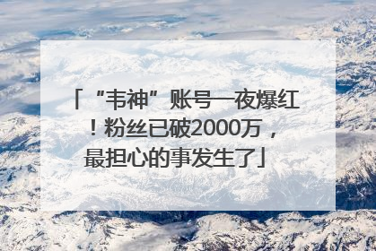 “韦神”账号一夜爆红！粉丝已破2000万，最担心的事发生了