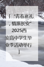 “青春巡礼，情系长安” 2025西安高中学生毕业季活动举行